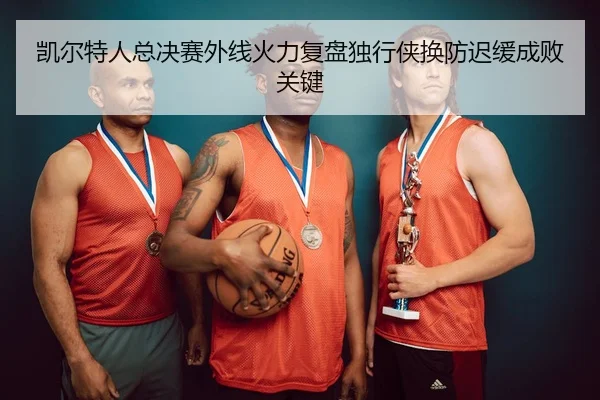 凯尔特人总决赛外线火力复盘独行侠换防迟缓成败关键