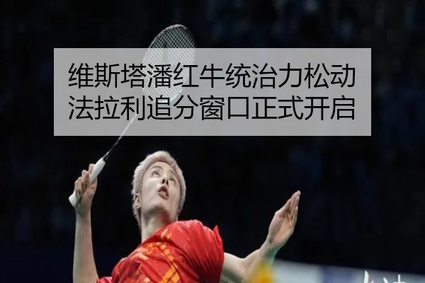 维斯塔潘红牛统治力松动 法拉利追分窗口正式开启